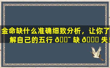 金命缺什么准确细致分析，让你了解自己的五行 🐯 缺 🐕 失！